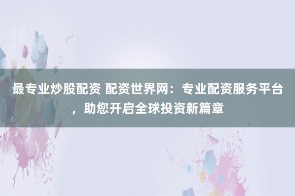最专业炒股配资 配资世界网：专业配资服务平台，助您开启全球投资新篇章