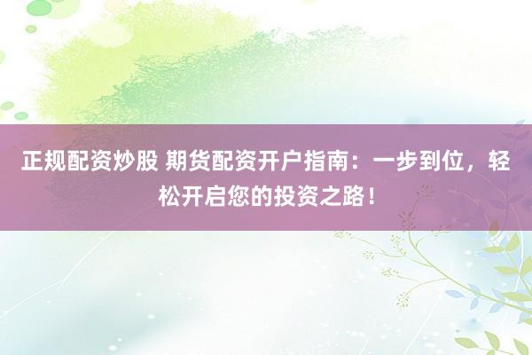 正规配资炒股 期货配资开户指南：一步到位，轻松开启您的投资之路！