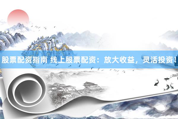 股票配资指南 线上股票配资：放大收益，灵活投资！