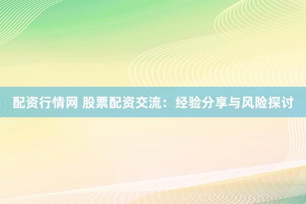 配资行情网 股票配资交流：经验分享与风险探讨