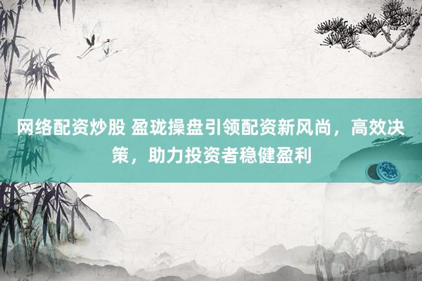 网络配资炒股 盈珑操盘引领配资新风尚，高效决策，助力投资者稳健盈利