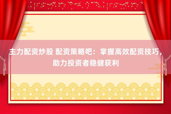 主力配资炒股 配资策略吧：掌握高效配资技巧，助力投资者稳健获利