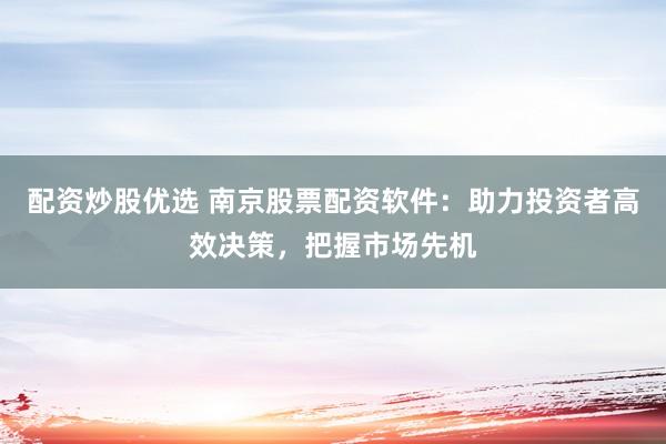 配资炒股优选 南京股票配资软件：助力投资者高效决策，把握市场先机
