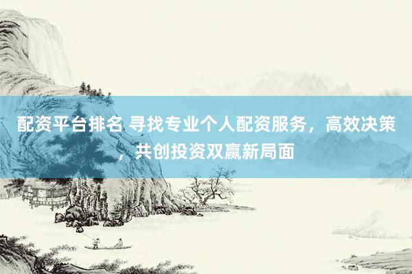 配资平台排名 寻找专业个人配资服务，高效决策，共创投资双赢新局面