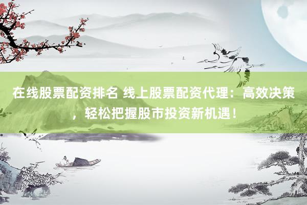 在线股票配资排名 线上股票配资代理：高效决策，轻松把握股市投资新机遇！