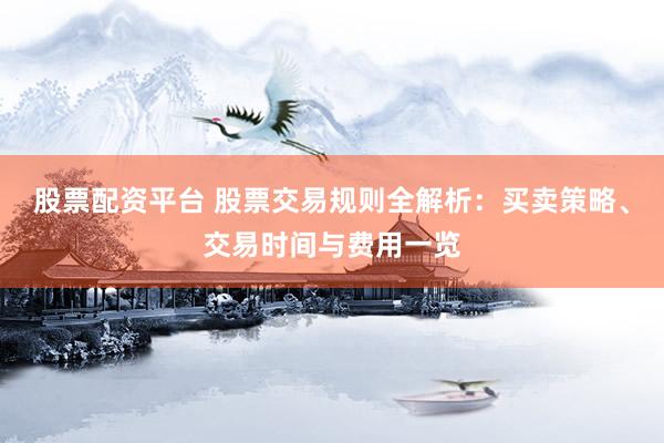 股票配资平台 股票交易规则全解析：买卖策略、交易时间与费用一览