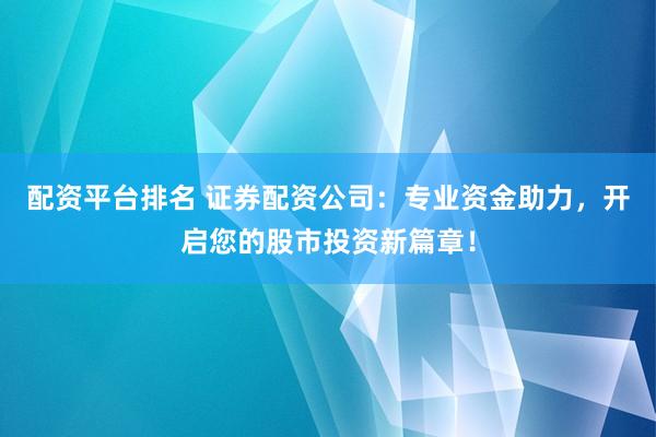 配资平台排名 证券配资公司：专业资金助力，开启您的股市投资新篇章！