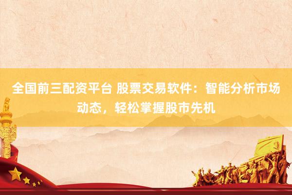 全国前三配资平台 股票交易软件：智能分析市场动态，轻松掌握股市先机