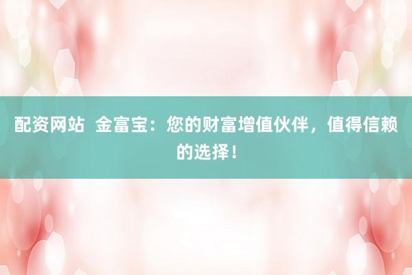 配资网站  金富宝：您的财富增值伙伴，值得信赖的选择！