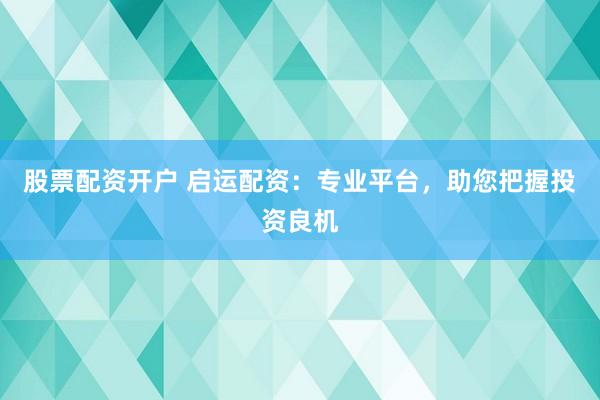 股票配资开户 启运配资：专业平台，助您把握投资良机