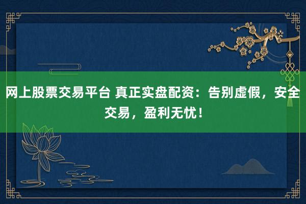 网上股票交易平台 真正实盘配资：告别虚假，安全交易，盈利无忧！
