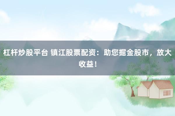 杠杆炒股平台 镇江股票配资：助您掘金股市，放大收益！