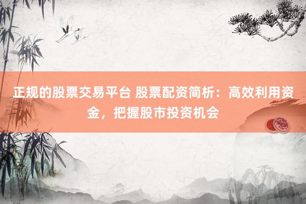 正规的股票交易平台 股票配资简析：高效利用资金，把握股市投资机会