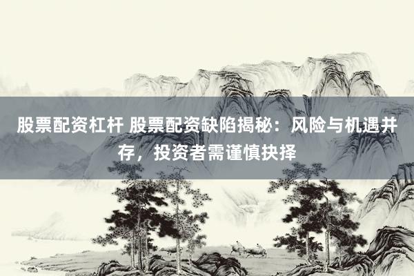 股票配资杠杆 股票配资缺陷揭秘：风险与机遇并存，投资者需谨慎抉择