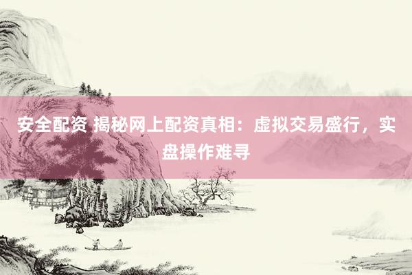 安全配资 揭秘网上配资真相：虚拟交易盛行，实盘操作难寻