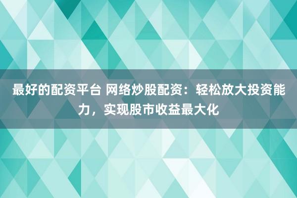 最好的配资平台 网络炒股配资：轻松放大投资能力，实现股市收益最大化