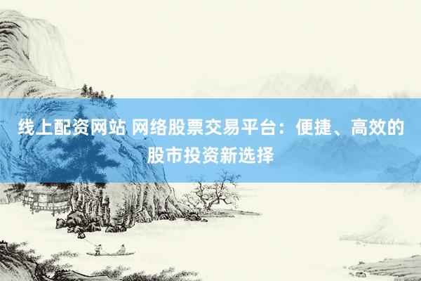 线上配资网站 网络股票交易平台：便捷、高效的股市投资新选择