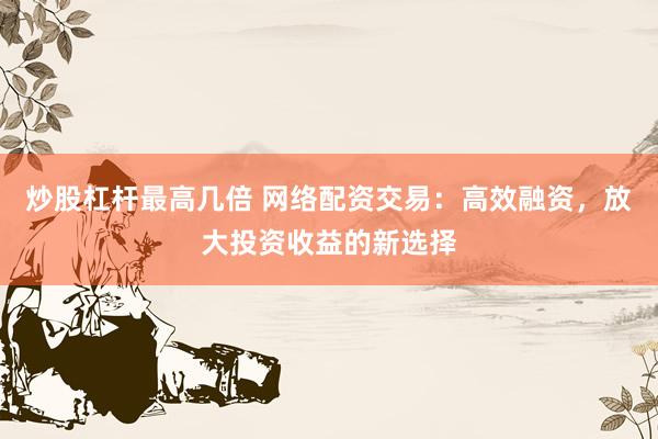 炒股杠杆最高几倍 网络配资交易：高效融资，放大投资收益的新选择