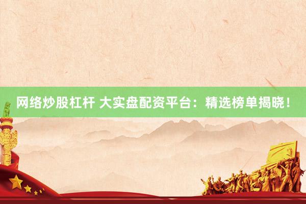 网络炒股杠杆 大实盘配资平台:精选榜单揭晓!