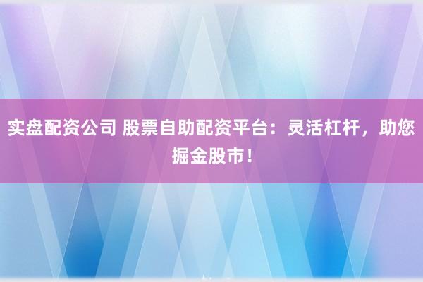 实盘配资公司 股票自助配资平台:灵活杠杆,助您掘金股市!