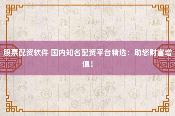 股票配资软件 国内知名配资平台精选:助您财富增值!