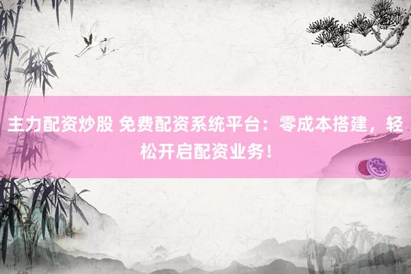 主力配资炒股 免费配资系统平台:零成本搭建,轻松开启配资业务!