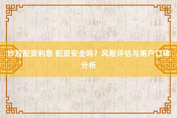 炒股配资利息 配资安全吗?风险评估与用户口碑分析