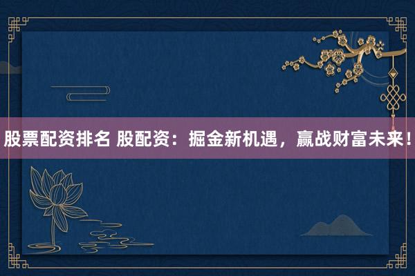股票配资排名 股配资：掘金新机遇，赢战财富未来！