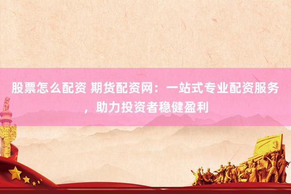 股票怎么配资 期货配资网:一站式专业配资服务,助力投资者稳健盈利