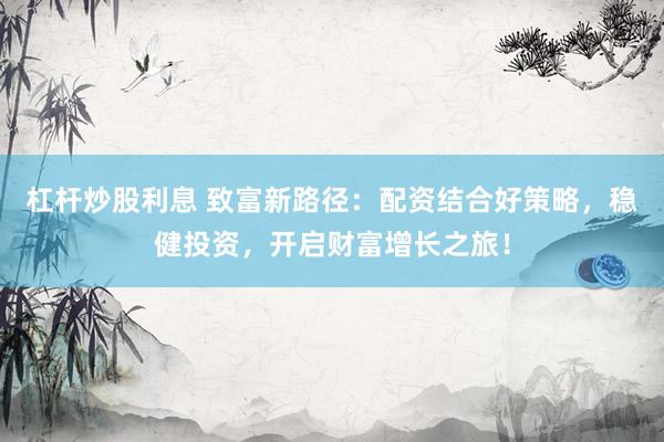 杠杆炒股利息 致富新路径:配资结合好策略,稳健投资,开启财富增长之旅!