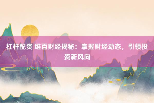杠杆配资 维百财经揭秘:掌握财经动态,引领投资新风向