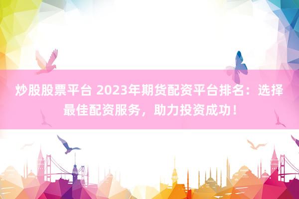 炒股股票平台 2023年期货配资平台排名:选择最佳配资服务,助力投资成功!