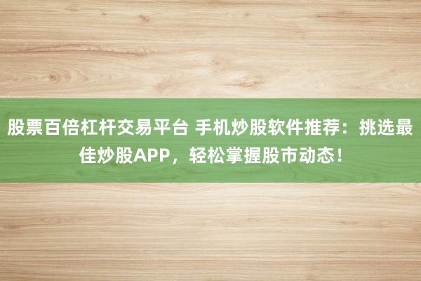 股票百倍杠杆交易平台 手机炒股软件推荐:挑选最佳炒股APP,轻松掌握股市动态!