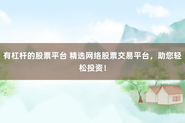 有杠杆的股票平台 精选网络股票交易平台,助您轻松投资!