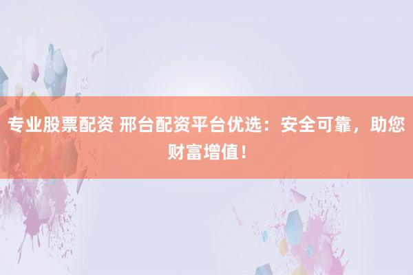 专业股票配资 邢台配资平台优选:安全可靠,助您财富增值!