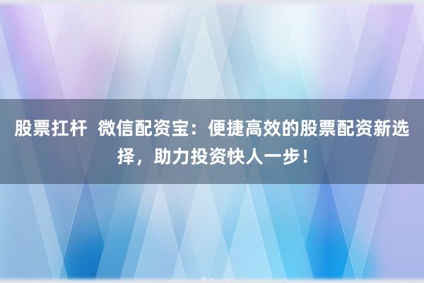 股票扛杆 微信配资宝:便捷高效的股票配资新选择,助力投资快人一步!