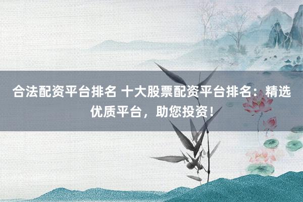 合法配资平台排名 十大股票配资平台排名：精选优质平台，助您投资！