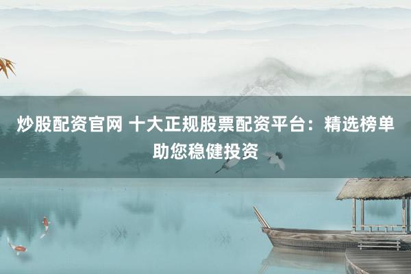 炒股配资官网 十大正规股票配资平台：精选榜单助您稳健投资