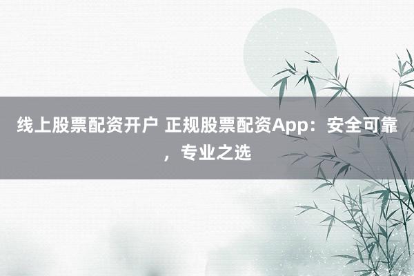 线上股票配资开户 正规股票配资App:安全可靠,专业之选