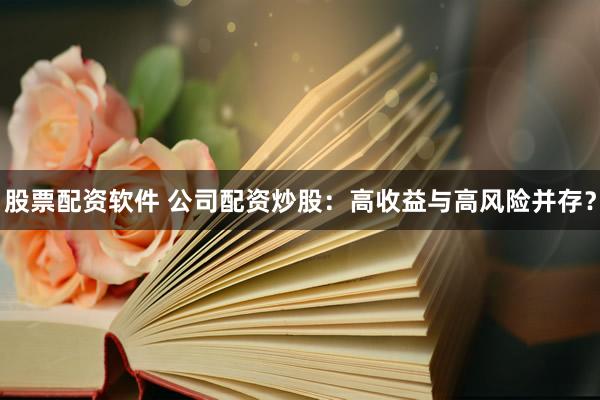 股票配资软件 公司配资炒股:高收益与高风险并存?
