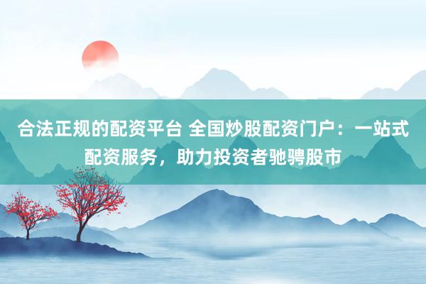 合法正规的配资平台 全国炒股配资门户:一站式配资服务,助力投资者驰骋股市