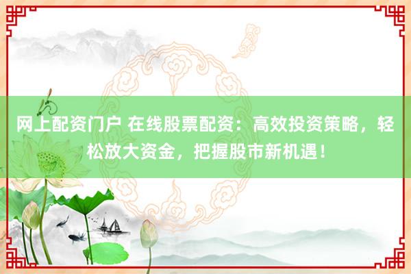网上配资门户 在线股票配资：高效投资策略，轻松放大资金，把握股市新机遇！