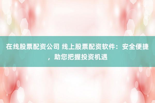在线股票配资公司 线上股票配资软件:安全便捷,助您把握投资机遇