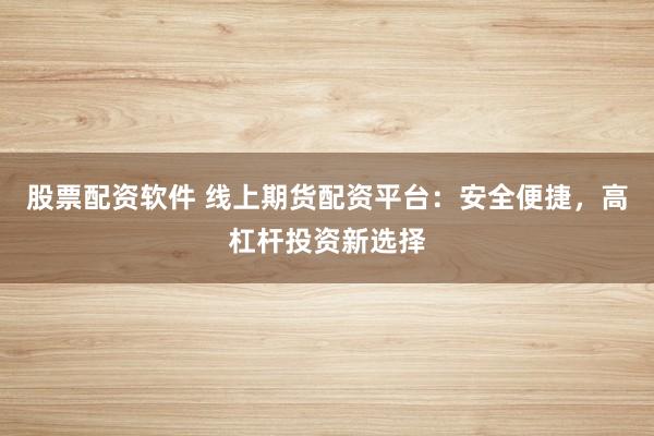 股票配资软件 线上期货配资平台:安全便捷,高杠杆投资新选择