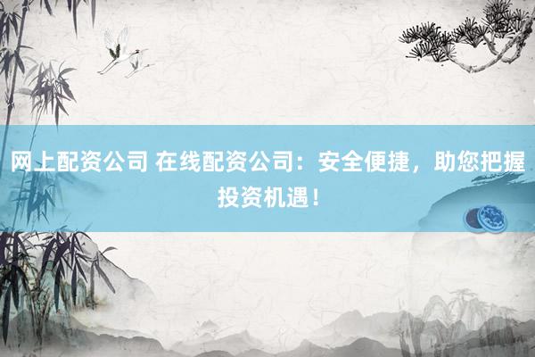网上配资公司 在线配资公司:安全便捷,助您把握投资机遇!