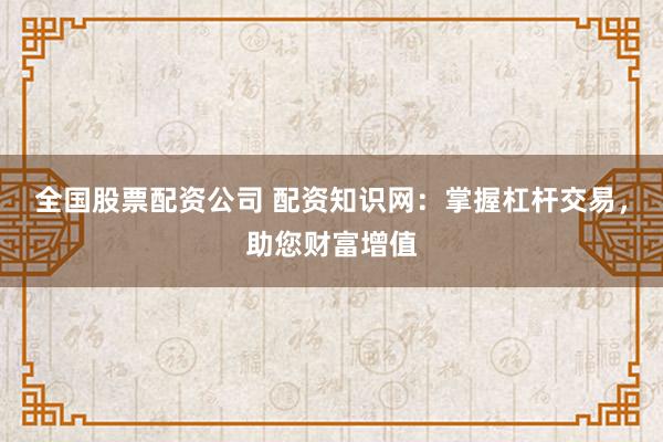 全国股票配资公司 配资知识网:掌握杠杆交易,助您财富增值