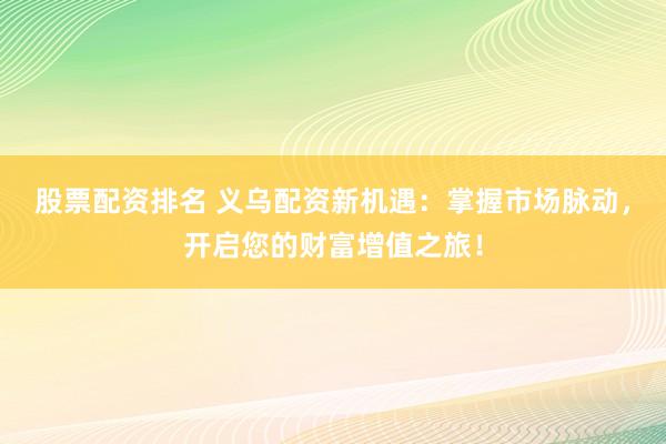 股票配资排名 义乌配资新机遇：掌握市场脉动，开启您的财富增值之旅！