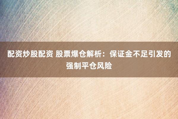 配资炒股配资 股票爆仓解析：保证金不足引发的强制平仓风险