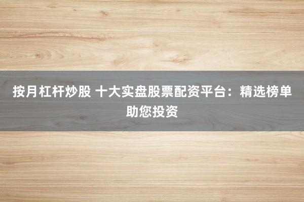 按月杠杆炒股 十大实盘股票配资平台：精选榜单助您投资