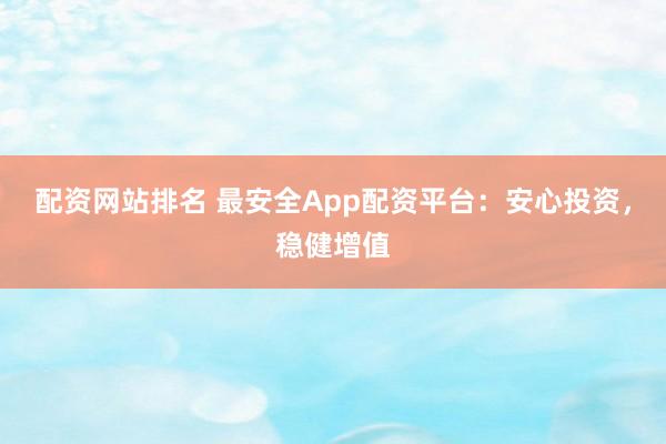 配资网站排名 最安全App配资平台:安心投资,稳健增值